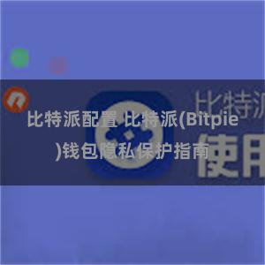 比特派配置 比特派(Bitpie)钱包隐私保护指南