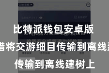 比特派钱包安卓版  您不错将交游细目传输到离线建树上